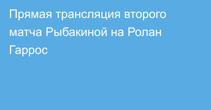 Прямая трансляция второго матча Рыбакиной на Ролан Гаррос