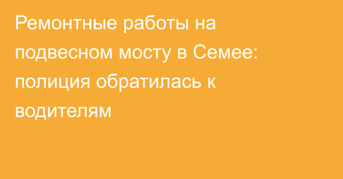Ремонтные работы на подвесном мосту в Семее: полиция обратилась к водителям