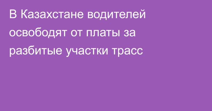 В Казахстане водителей освободят от платы за разбитые участки трасс