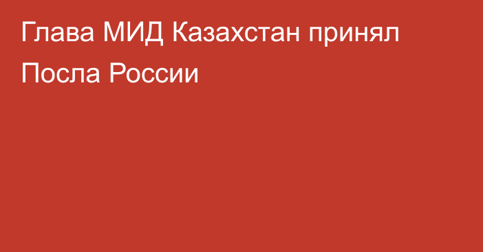 Глава МИД Казахстан принял Посла России