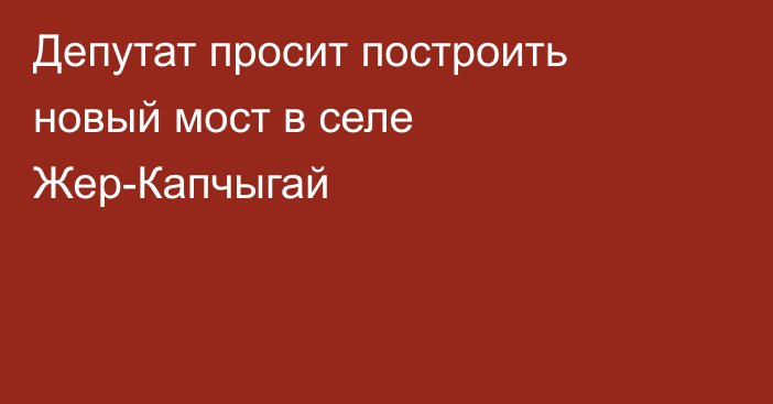 Депутат просит построить новый мост в селе Жер-Капчыгай