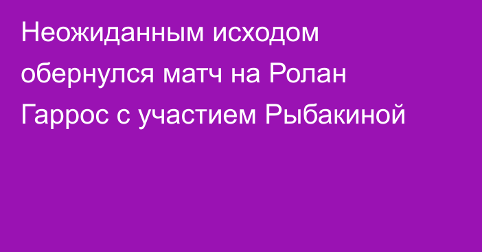 Неожиданным исходом обернулся матч на Ролан Гаррос с участием Рыбакиной