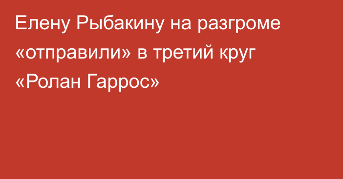 Елену Рыбакину на разгроме «отправили» в третий круг «Ролан Гаррос»