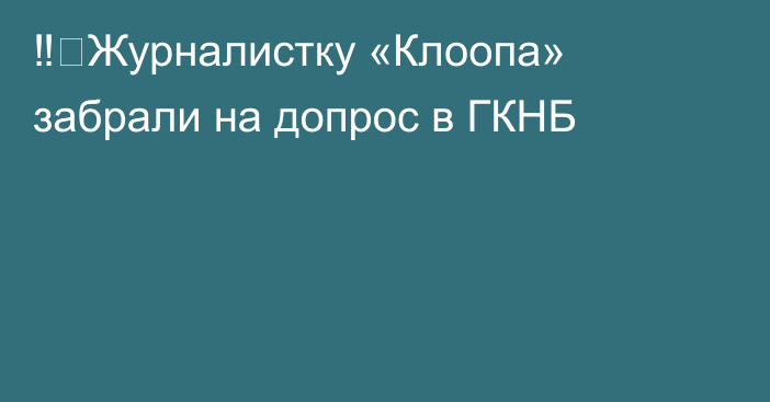 ‼️Журналистку «Клоопа» забрали на допрос в ГКНБ