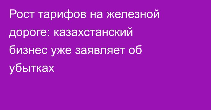 Рост тарифов на железной дороге: казахстанский бизнес уже заявляет об убытках