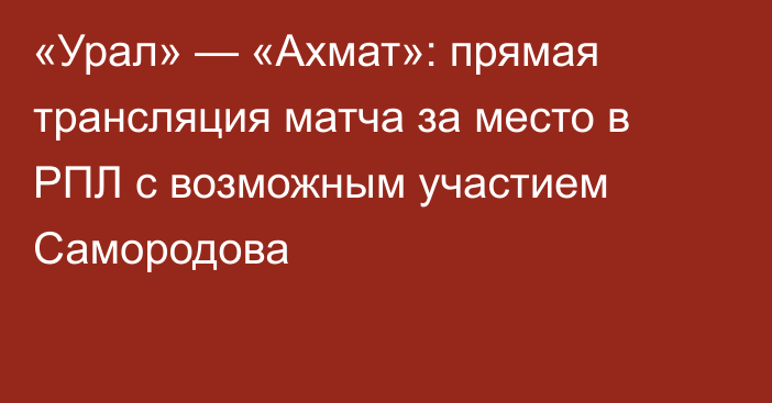 «Урал» — «Ахмат»: прямая трансляция матча за место в РПЛ с возможным участием Самородова