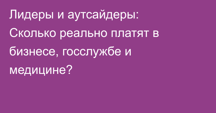 Лидеры и аутсайдеры: Сколько реально платят в бизнесе, госслужбе и медицине?