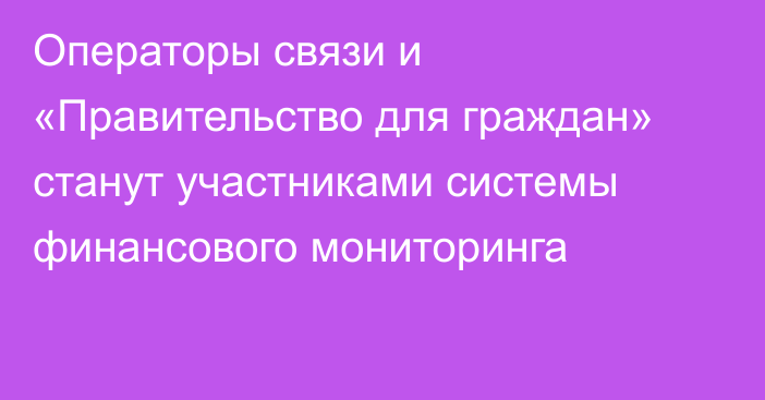 Операторы связи и «Правительство для граждан» станут участниками системы финансового мониторинга