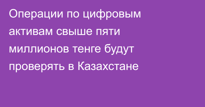 Операции по цифровым активам свыше пяти миллионов тенге будут проверять в Казахстане