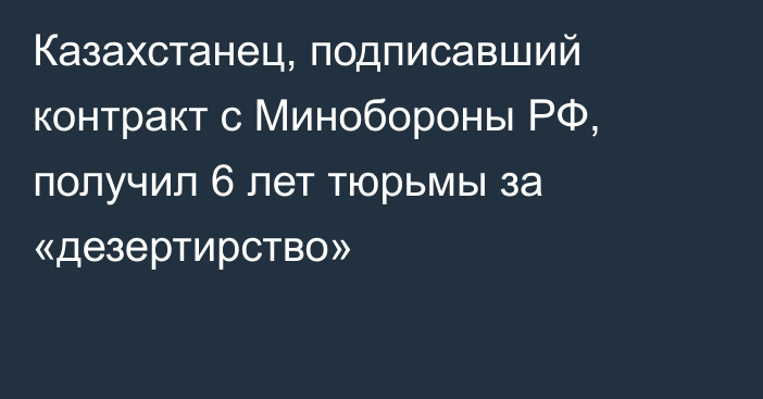 Казахстанец, подписавший контракт с Минобороны РФ, получил 6 лет тюрьмы за «дезертирство»