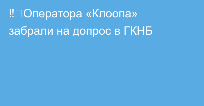 ‼️Оператора «Клоопа» забрали на допрос в ГКНБ