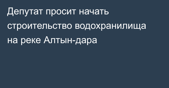 Депутат просит начать строительство водохранилища на реке Алтын-дара