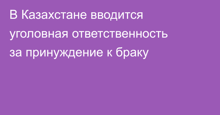 В Казахстане вводится уголовная ответственность за принуждение к браку