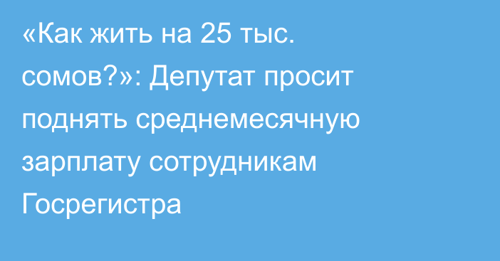 «Как жить на 25 тыс. сомов?»: Депутат просит поднять среднемесячную зарплату сотрудникам Госрегистра