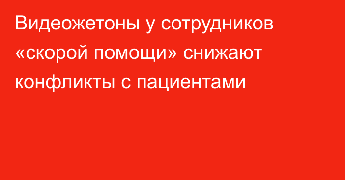 Видеожетоны у сотрудников «скорой помощи» снижают конфликты с пациентами