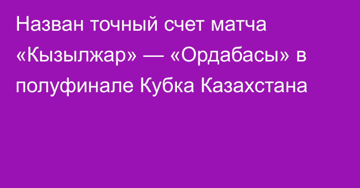 Назван точный счет матча «Кызылжар» — «Ордабасы» в полуфинале Кубка Казахстана