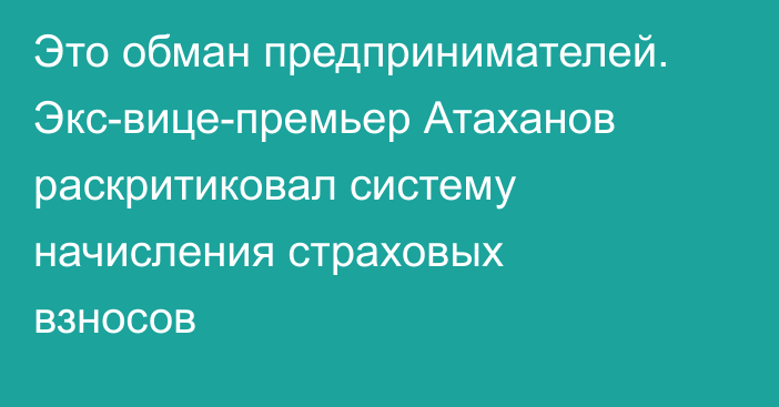 Это обман предпринимателей. Экс-вице-премьер Атаханов раскритиковал систему начисления страховых взносов