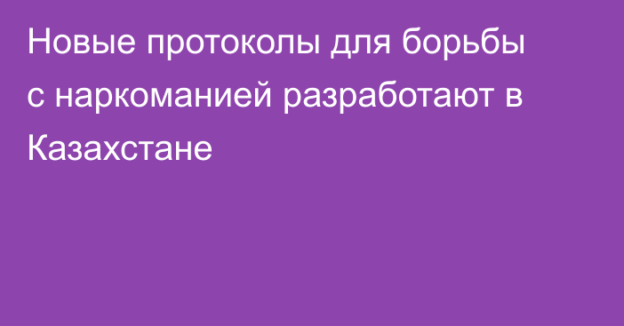Новые протоколы для борьбы с наркоманией разработают в Казахстане