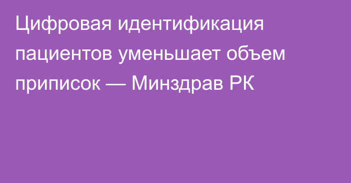 Цифровая идентификация пациентов уменьшает объем приписок — Минздрав РК