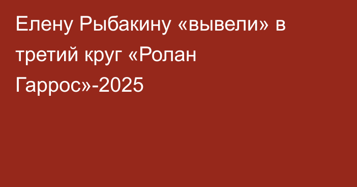 Елену Рыбакину «вывели» в третий круг «Ролан Гаррос»-2025