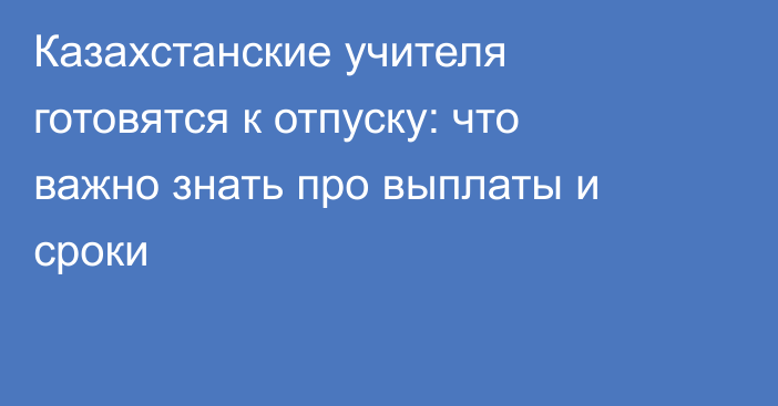 Казахстанские учителя готовятся к отпуску: что важно знать про выплаты и сроки