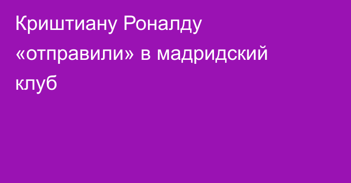 Криштиану Роналду «отправили» в мадридский клуб