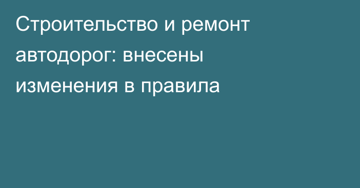 Строительство и ремонт автодорог: внесены изменения в правила