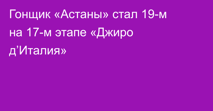 Гонщик «Астаны» стал 19-м на 17-м этапе «Джиро д’Италия»