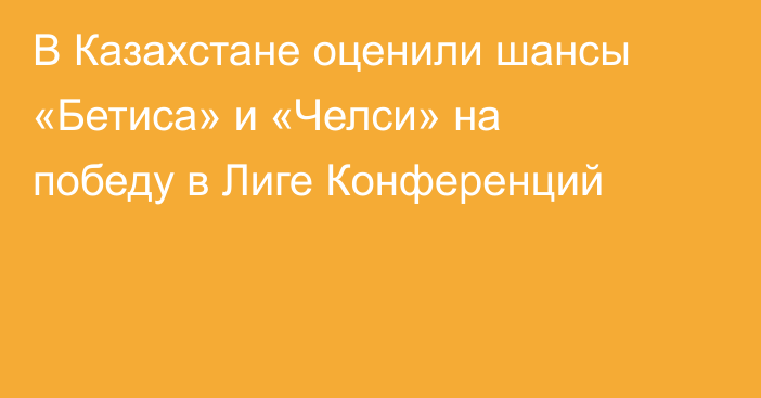 В Казахстане оценили шансы «Бетиса» и «Челси» на победу в Лиге Конференций