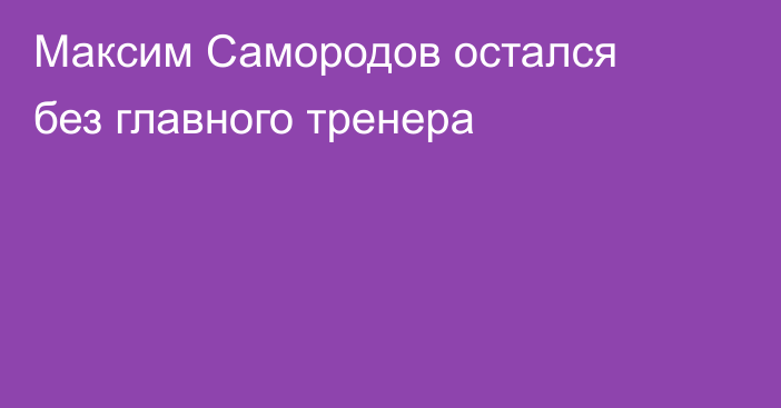 Максим Самородов остался без главного тренера
