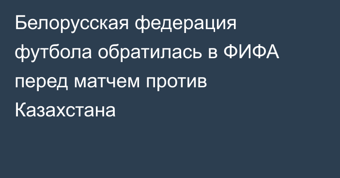 Белорусская федерация футбола обратилась в ФИФА перед матчем против Казахстана