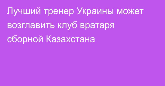 Лучший тренер Украины может возглавить клуб вратаря сборной Казахстана