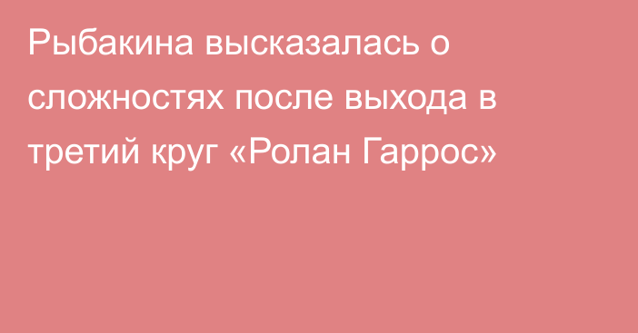 Рыбакина высказалась о сложностях после выхода в третий круг «Ролан Гаррос»