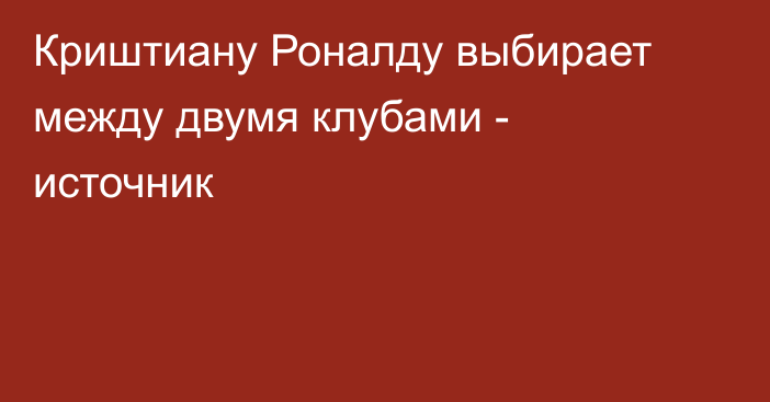 Криштиану Роналду выбирает между двумя клубами - источник