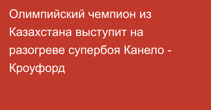 Олимпийский чемпион из Казахстана выступит на разогреве супербоя Канело - Кроуфорд