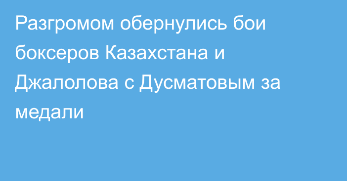 Разгромом обернулись бои боксеров Казахстана и Джалолова с Дусматовым за медали