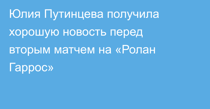 Юлия Путинцева получила хорошую новость перед вторым матчем на «Ролан Гаррос»
