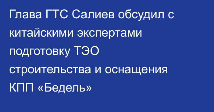 Глава ГТС Салиев обсудил с китайскими экспертами подготовку ТЭО строительства и оснащения КПП «Бедель»