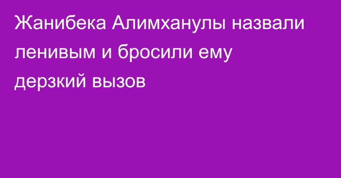 Жанибека Алимханулы назвали ленивым и бросили ему дерзкий вызов