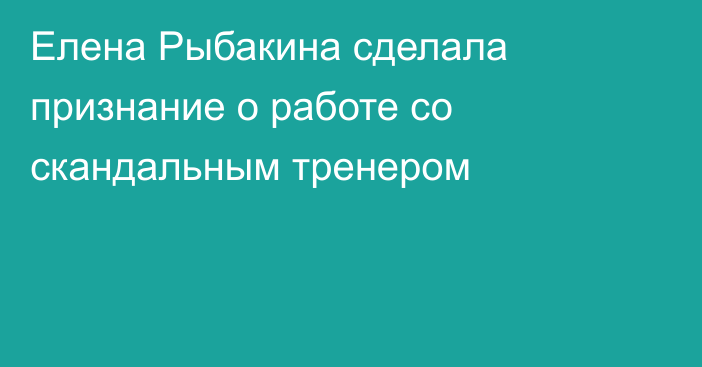 Елена Рыбакина сделала признание о работе со скандальным тренером
