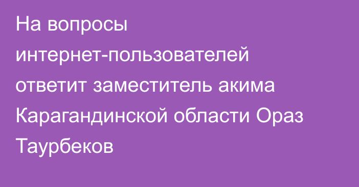 На вопросы интернет-пользователей ответит заместитель акима Карагандинской области Ораз Таурбеков