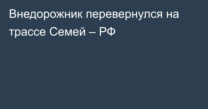 Внедорожник перевернулся на трассе Семей – РФ