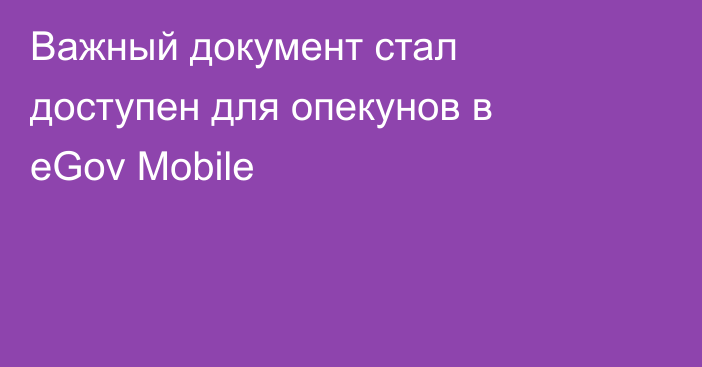 Важный документ стал доступен для опекунов в eGov Mobilе