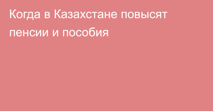 Когда в Казахстане повысят пенсии и пособия
