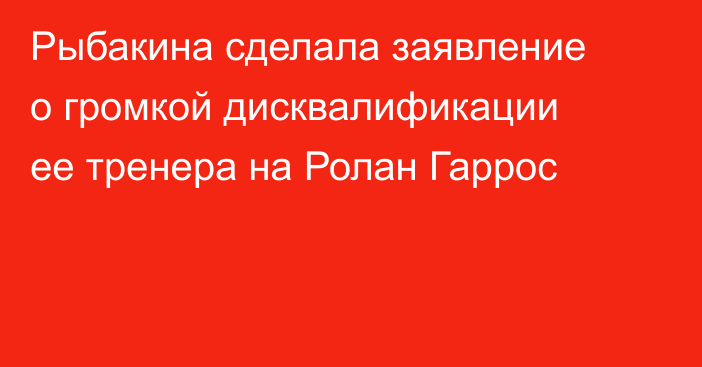 Рыбакина сделала заявление о громкой дисквалификации ее тренера на Ролан Гаррос