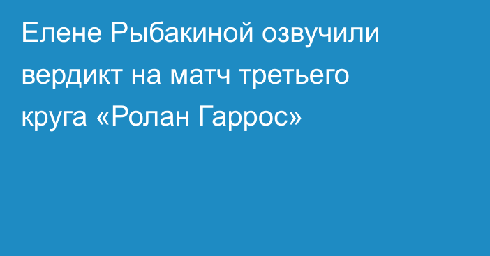Елене Рыбакиной озвучили вердикт на матч третьего круга «Ролан Гаррос»