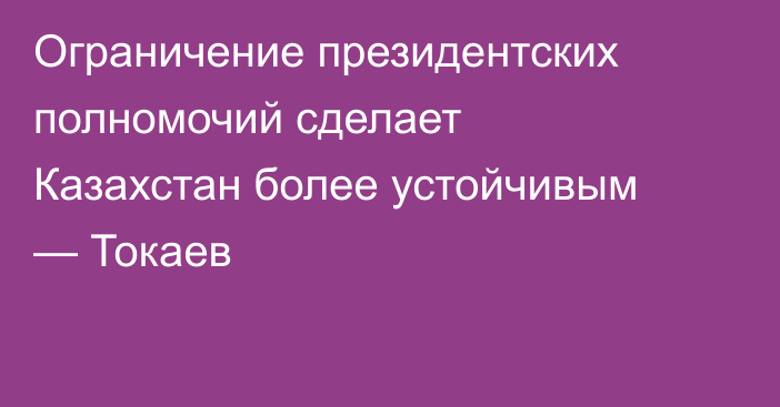 Ограничение президентских полномочий сделает Казахстан более устойчивым — Токаев