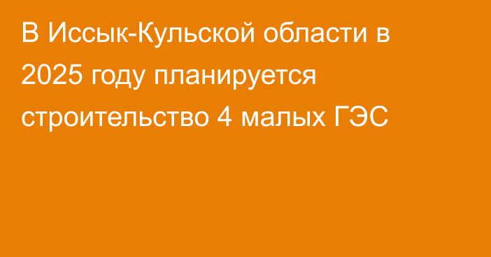 В Иссык-Кульской области в 2025 году планируется строительство 4 малых ГЭС