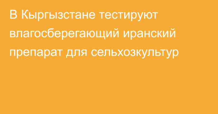 В Кыргызстане тестируют влагосберегающий иранский препарат для сельхозкультур