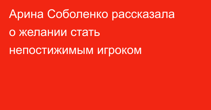 Арина Соболенко рассказала о желании стать непостижимым игроком